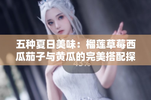 五种夏日美味：榴莲草莓西瓜茄子与黄瓜的完美搭配探索
