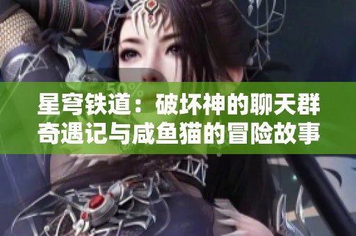 星穹铁道：破坏神的聊天群奇遇记与咸鱼猫的冒险故事