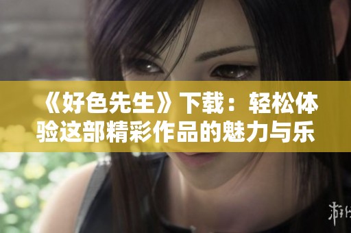《好色先生》下载：轻松体验这部精彩作品的魅力与乐趣