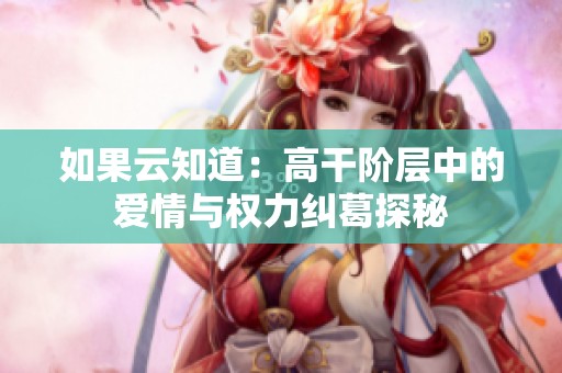 如果云知道：高干阶层中的爱情与权力纠葛探秘