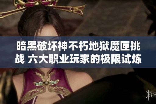 暗黑破坏神不朽地狱魔匣挑战 六大职业玩家的极限试炼之路