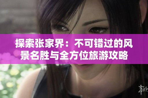 探索张家界：不可错过的风景名胜与全方位旅游攻略
