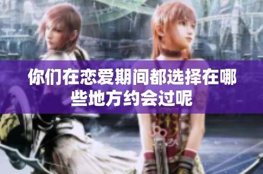 你们在恋爱期间都选择在哪些地方约会过呢