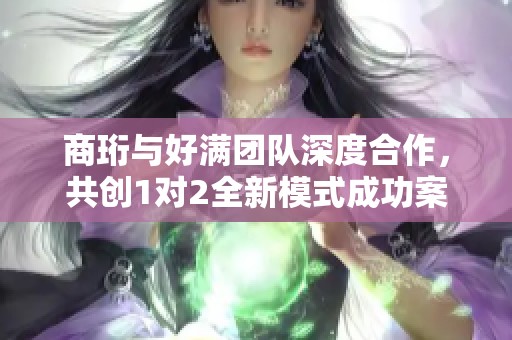 商珩与好满团队深度合作，共创1对2全新模式成功案例