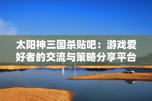 太阳神三国杀贴吧：游戏爱好者的交流与策略分享平台
