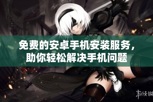 免费的安卓手机安装服务，助你轻松解决手机问题