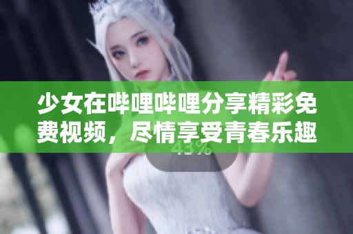 少女在哔哩哔哩分享精彩免费视频，尽情享受青春乐趣