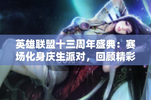 英雄联盟十三周年盛典：赛场化身庆生派对，回顾精彩瞬间