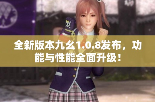 全新版本九幺1.0.8发布，功能与性能全面升级！
