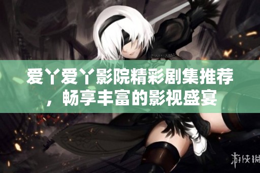 爱丫爱丫影院精彩剧集推荐，畅享丰富的影视盛宴