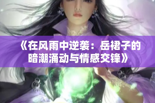 《在风雨中逆袭：岳裙子的暗潮涌动与情感交锋》