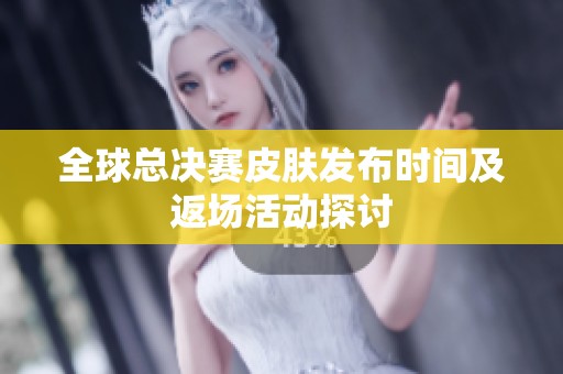 全球总决赛皮肤发布时间及返场活动探讨