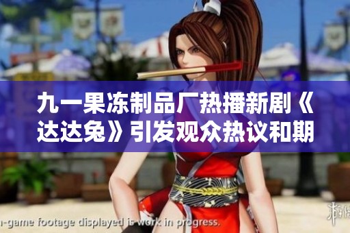 九一果冻制品厂热播新剧《达达兔》引发观众热议和期待