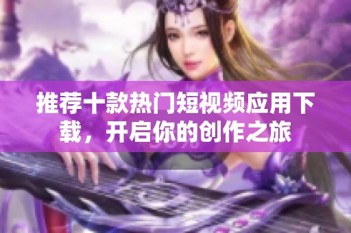 推荐十款热门短视频应用下载，开启你的创作之旅