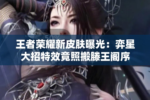 王者荣耀新皮肤曝光：弈星大招特效竟照搬滕王阁序