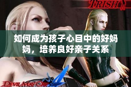 如何成为孩子心目中的好妈妈，培养良好亲子关系