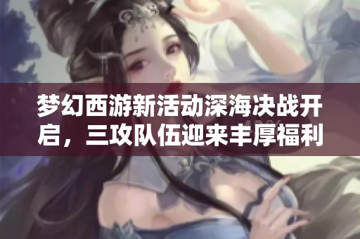 梦幻西游新活动深海决战开启，三攻队伍迎来丰厚福利！
