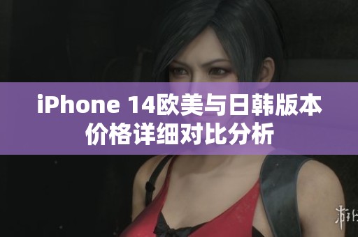 iPhone 14欧美与日韩版本价格详细对比分析