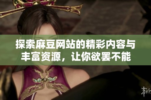 探索麻豆网站的精彩内容与丰富资源，让你欲罢不能