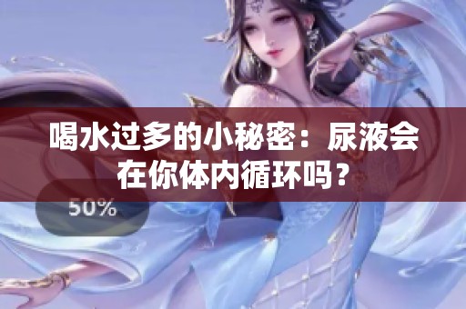 喝水过多的小秘密：尿液会在你体内循环吗？