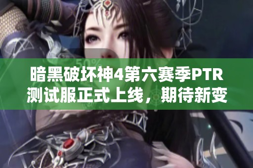 暗黑破坏神4第六赛季PTR测试服正式上线，期待新变化
