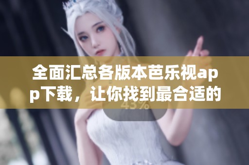 全面汇总各版本芭乐视app下载，让你找到最合适的选项