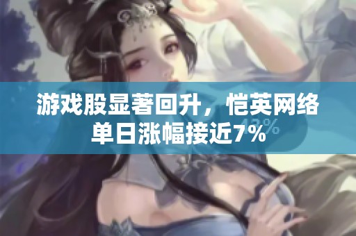 游戏股显著回升，恺英网络单日涨幅接近7%