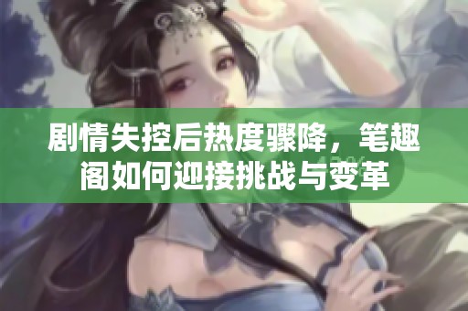 剧情失控后热度骤降，笔趣阁如何迎接挑战与变革
