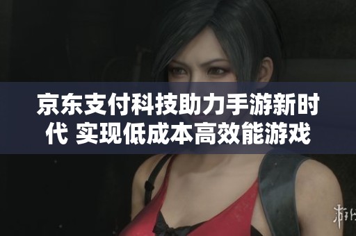 京东支付科技助力手游新时代 实现低成本高效能游戏体验