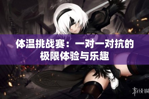 体温挑战赛：一对一对抗的极限体验与乐趣