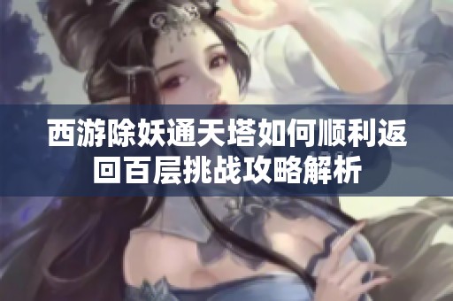 西游除妖通天塔如何顺利返回百层挑战攻略解析