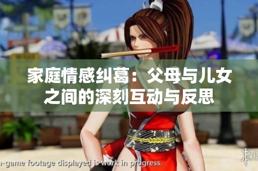 家庭情感纠葛：父母与儿女之间的深刻互动与反思