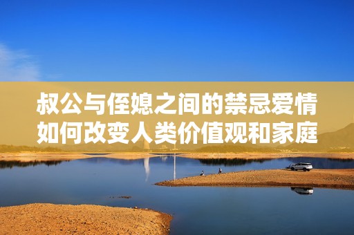 叔公与侄媳之间的禁忌爱情如何改变人类价值观和家庭观念