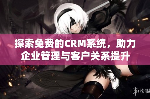 探索免费的CRM系统，助力企业管理与客户关系提升