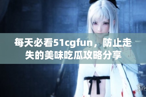 每天必看51cgfun，防止走失的美味吃瓜攻略分享