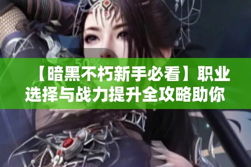 【暗黑不朽新手必看】职业选择与战力提升全攻略助你秒杀敌人