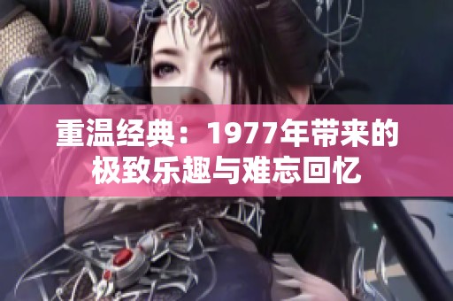 重温经典：1977年带来的极致乐趣与难忘回忆