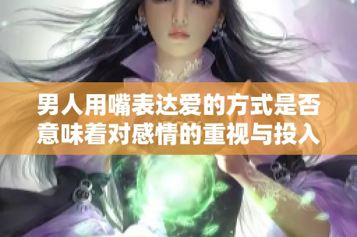 男人用嘴表达爱的方式是否意味着对感情的重视与投入