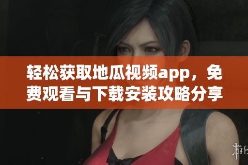 轻松获取地瓜视频app，免费观看与下载安装攻略分享