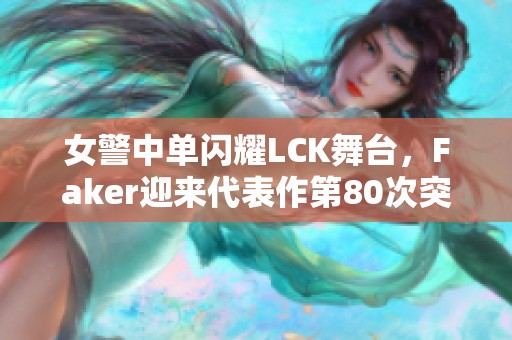 女警中单闪耀LCK舞台，Faker迎来代表作第80次突破