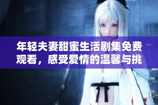年轻夫妻甜蜜生活剧集免费观看，感受爱情的温馨与挑战