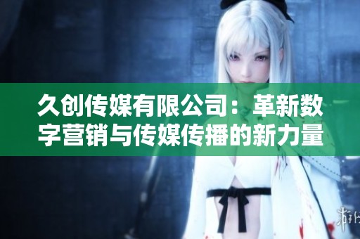 久创传媒有限公司：革新数字营销与传媒传播的新力量