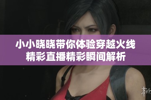 小小晓晓带你体验穿越火线精彩直播精彩瞬间解析