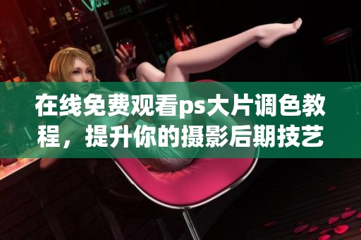 在线免费观看ps大片调色教程，提升你的摄影后期技艺