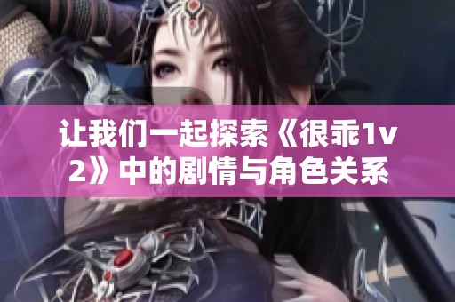 让我们一起探索《很乖1v2》中的剧情与角色关系
