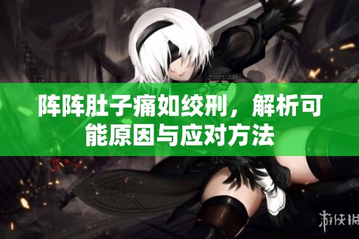阵阵肚子痛如绞刑，解析可能原因与应对方法