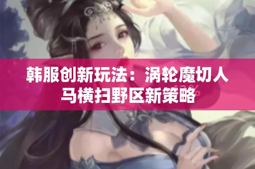 韩服创新玩法：涡轮魔切人马横扫野区新策略