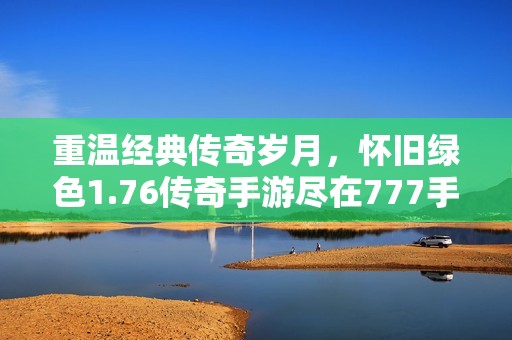 重温经典传奇岁月，怀旧绿色1.76传奇手游尽在777手游网