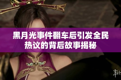 黑月光事件翻车后引发全民热议的背后故事揭秘