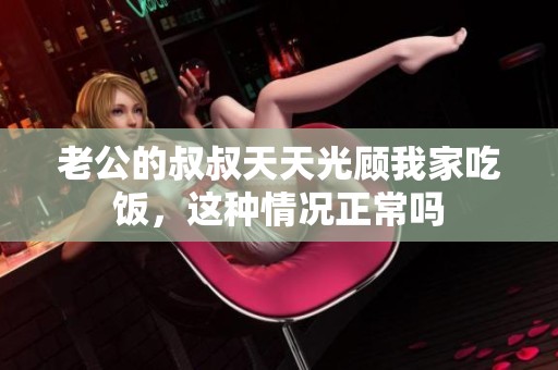 老公的叔叔天天光顾我家吃饭，这种情况正常吗